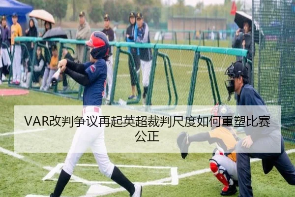 VAR改判争议再起英超裁判尺度如何重塑比赛公正