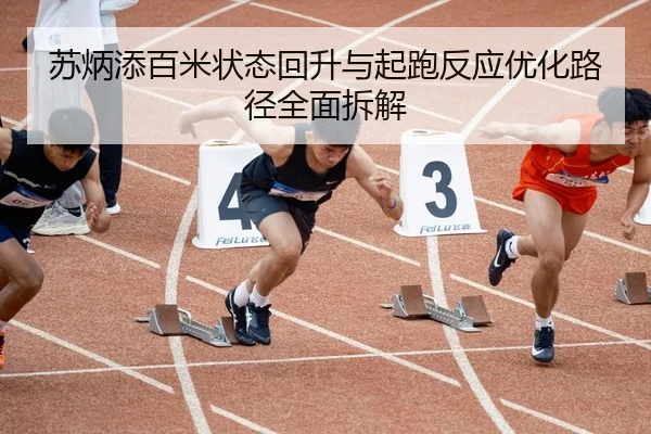 苏炳添百米状态回升与起跑反应优化路径全面拆解