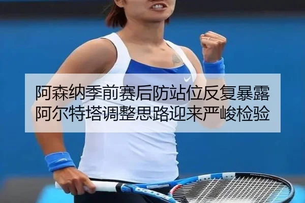 阿森纳季前赛后防站位反复暴露 阿尔特塔调整思路迎来严峻检验