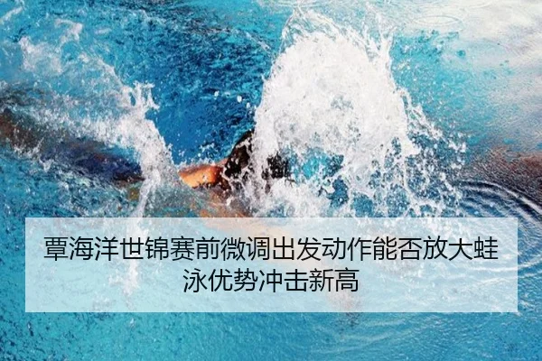 覃海洋世锦赛前微调出发动作能否放大蛙泳优势冲击新高