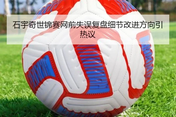 石宇奇世锦赛网前失误复盘细节改进方向引热议