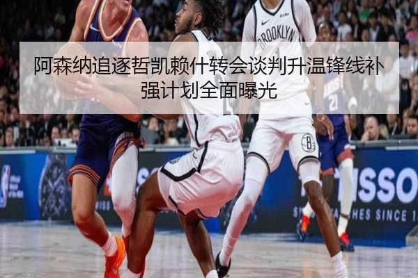 阿森纳追逐哲凯赖什转会谈判升温锋线补强计划全面曝光