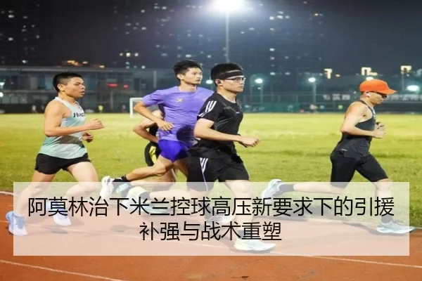 阿莫林治下米兰控球高压新要求下的引援补强与战术重塑